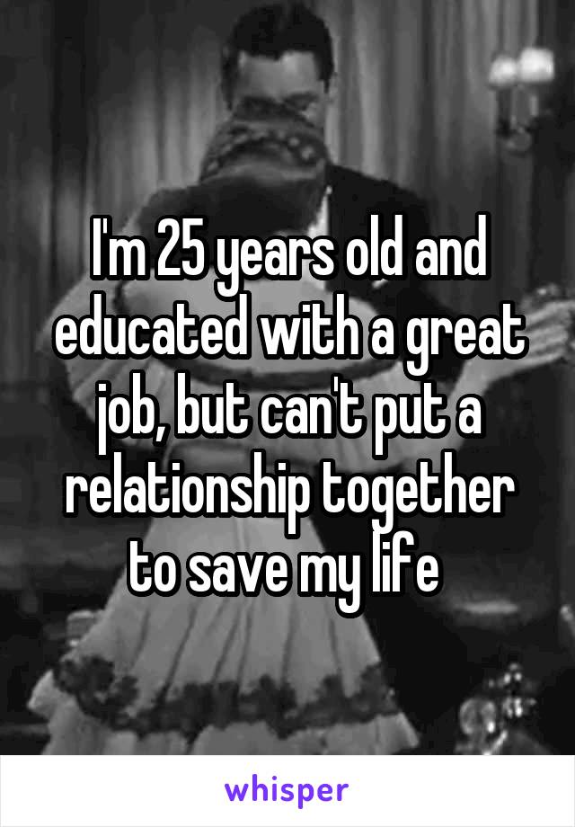 I'm 25 years old and educated with a great job, but can't put a relationship together to save my life 