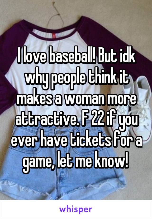 I love baseball! But idk why people think it makes a woman more attractive. F 22 if you ever have tickets for a game, let me know! 