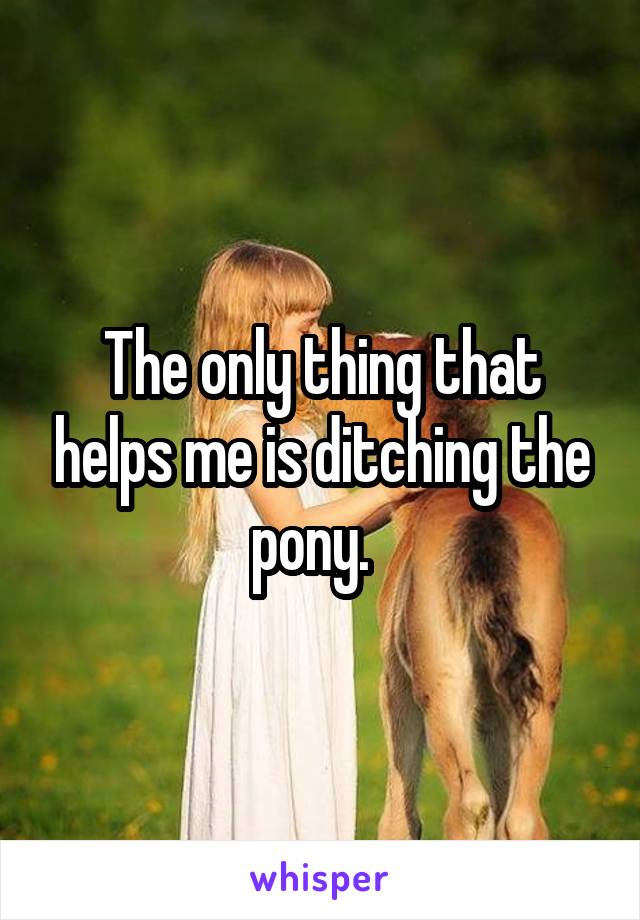 The only thing that helps me is ditching the pony.  