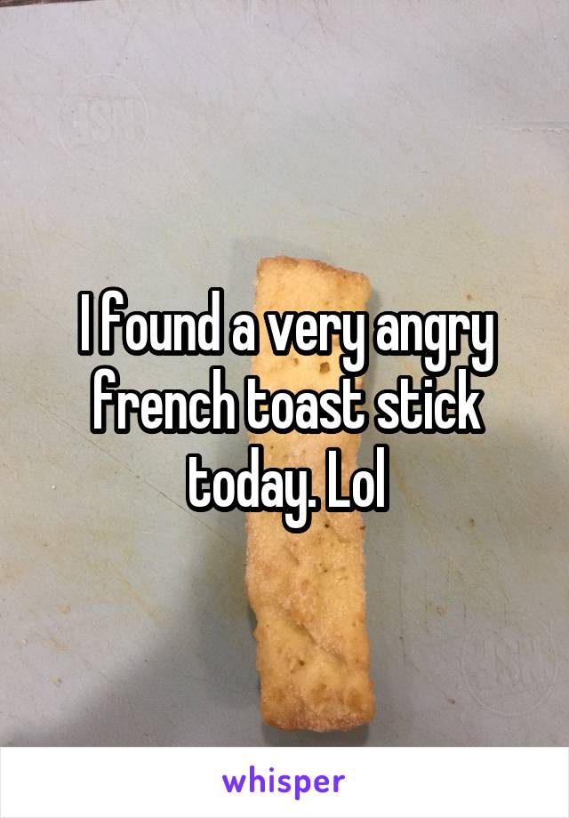 I found a very angry french toast stick today. Lol