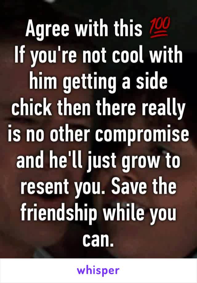 Agree with this 💯 
If you're not cool with him getting a side chick then there really is no other compromise and he'll just grow to resent you. Save the friendship while you can. 