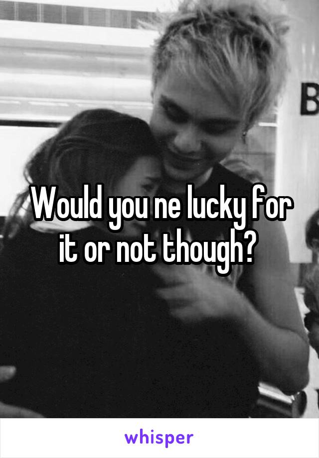 Would you ne lucky for it or not though? 