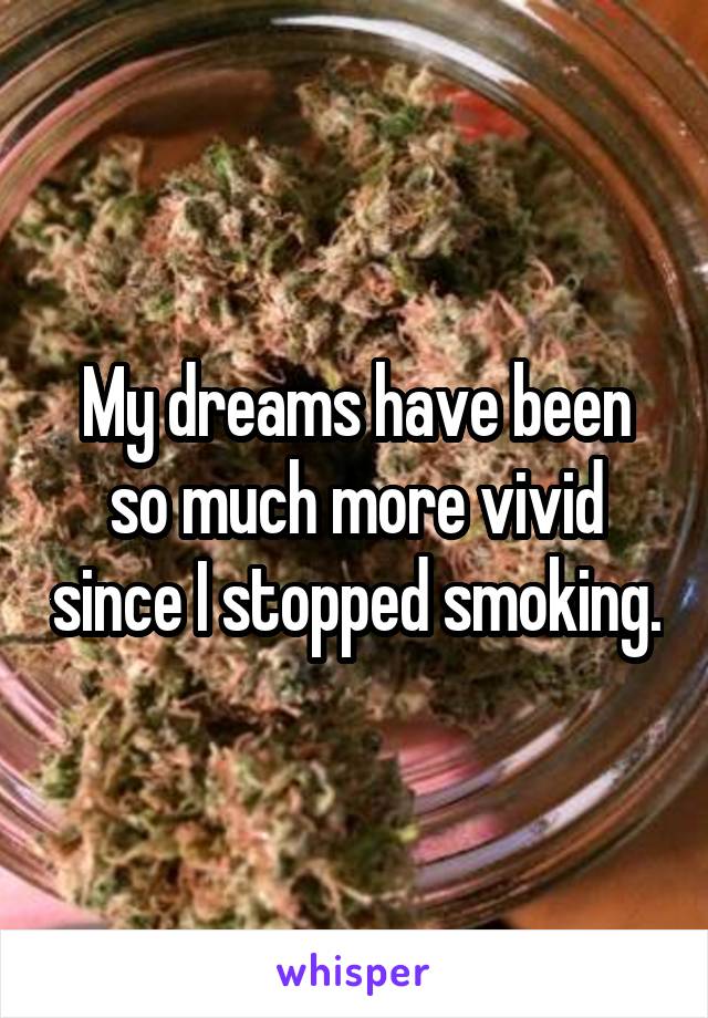 My dreams have been so much more vivid since I stopped smoking.