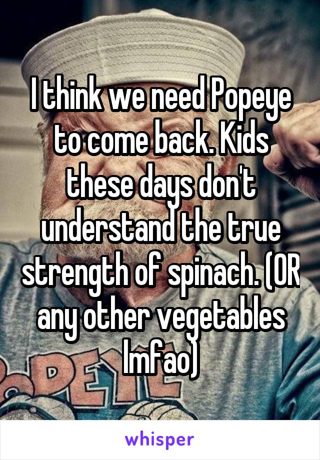 I think we need Popeye to come back. Kids these days don't understand the true strength of spinach. (OR any other vegetables lmfao)