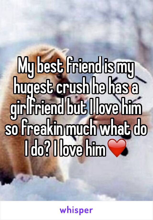 My best friend is my hugest crush he has a girlfriend but I love him so freakin much what do I do? I love him❤️