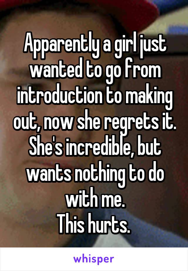 Apparently a girl just wanted to go from introduction to making out, now she regrets it.
She's incredible, but wants nothing to do with me.
This hurts. 
