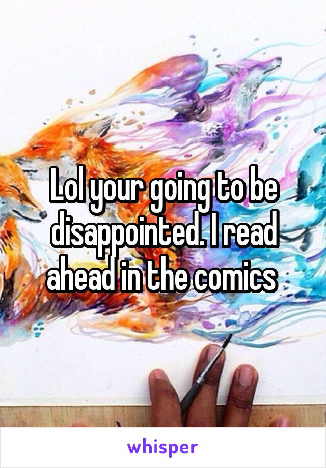 Lol your going to be disappointed. I read ahead in the comics 