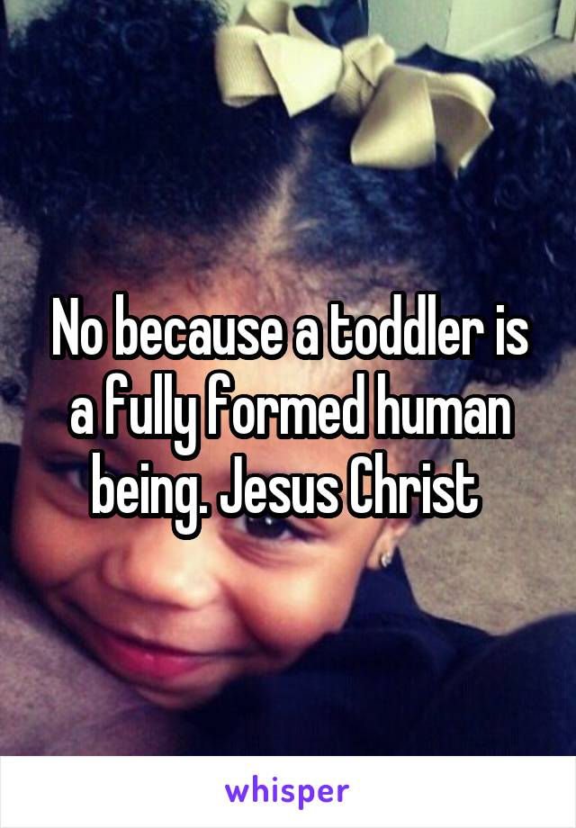 No because a toddler is a fully formed human being. Jesus Christ 