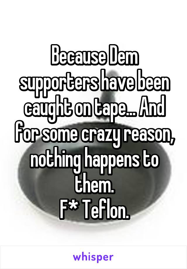 Because Dem supporters have been caught on tape... And for some crazy reason, nothing happens to them.
F* Teflon.