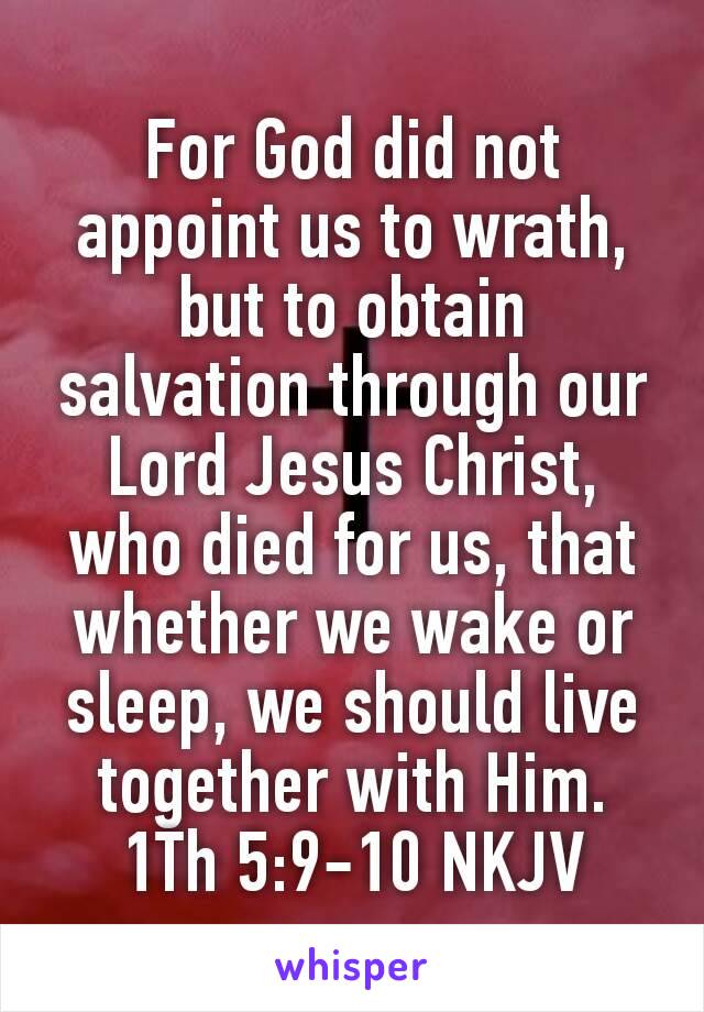 For God did not appoint us to wrath, but to obtain salvation through our Lord Jesus Christ, who died for us, that whether we wake or sleep, we should live together with Him.
1Th 5:9‭-‬10 NKJV