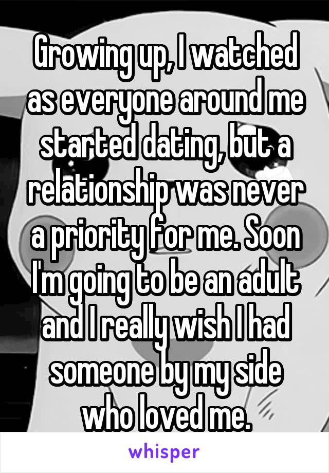Growing up, I watched as everyone around me started dating, but a relationship was never a priority for me. Soon I'm going to be an adult and I really wish I had someone by my side who loved me.