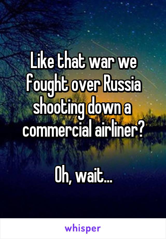 Like that war we fought over Russia shooting down a  commercial airliner?

Oh, wait...