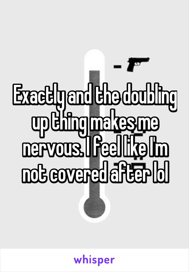 Exactly and the doubling up thing makes me nervous. I feel like I'm not covered after lol