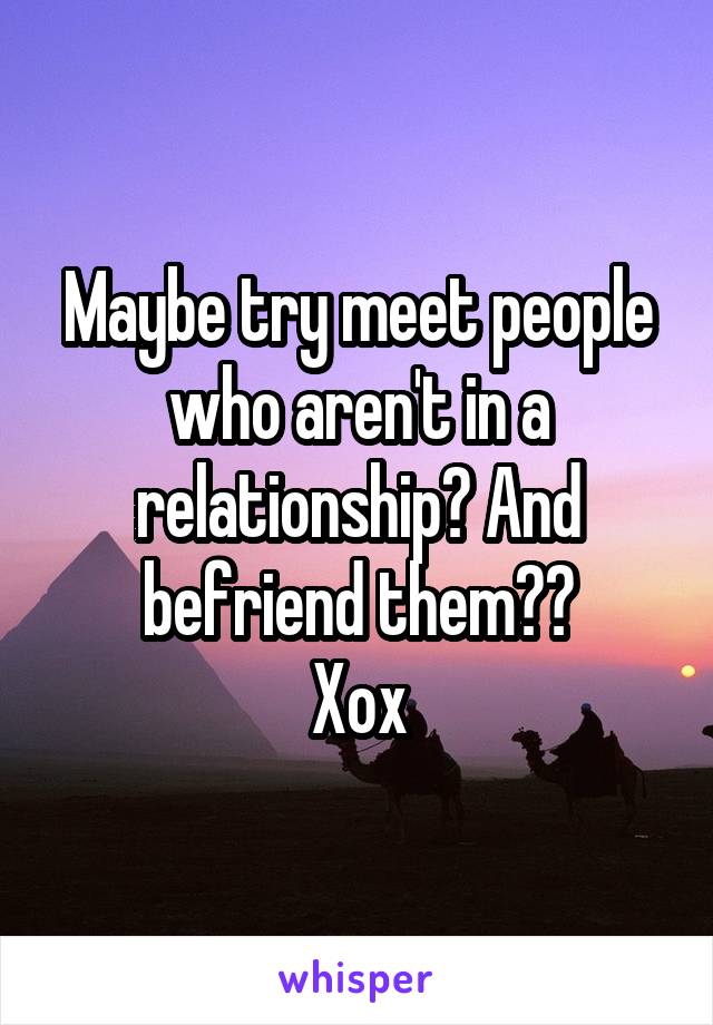 Maybe try meet people who aren't in a relationship? And befriend them??
Xox