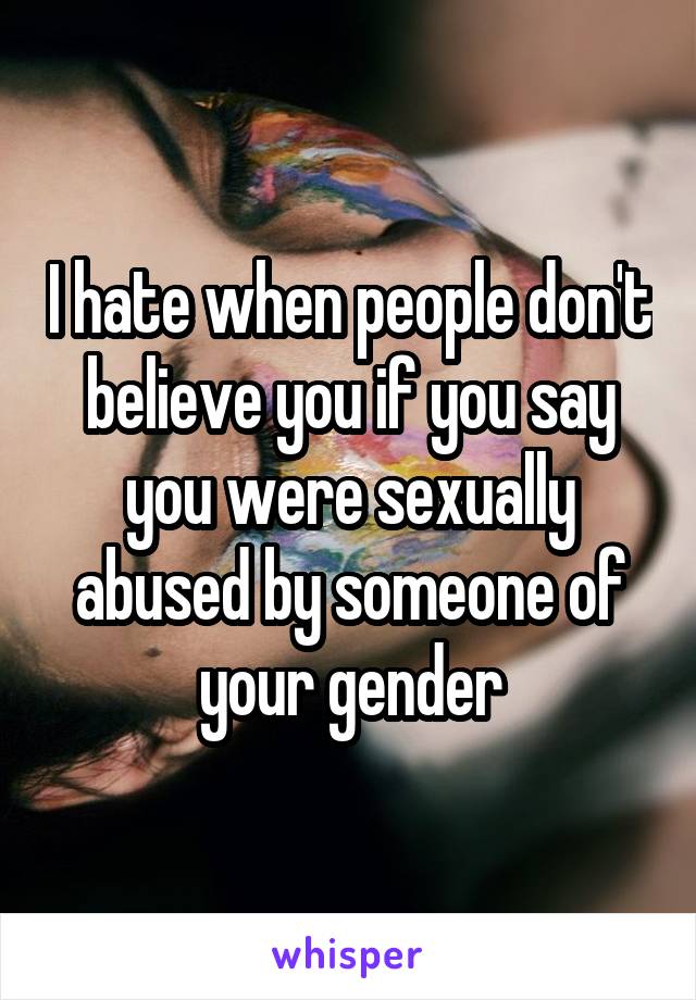 I hate when people don't believe you if you say you were sexually abused by someone of your gender