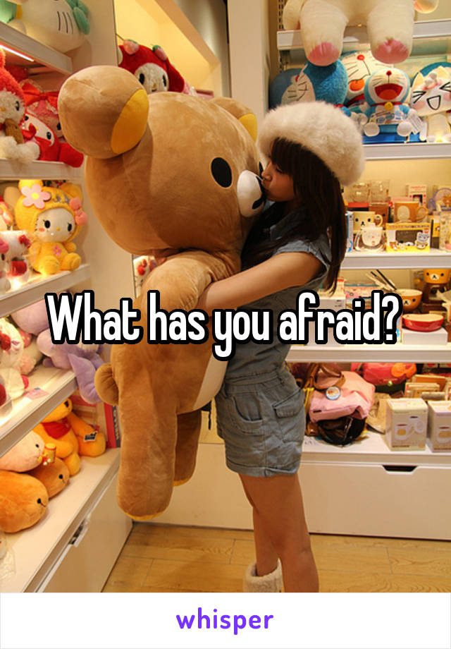 What has you afraid? 
