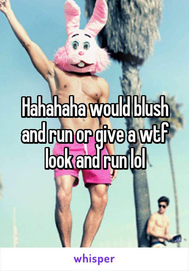 Hahahaha would blush and run or give a wtf look and run lol