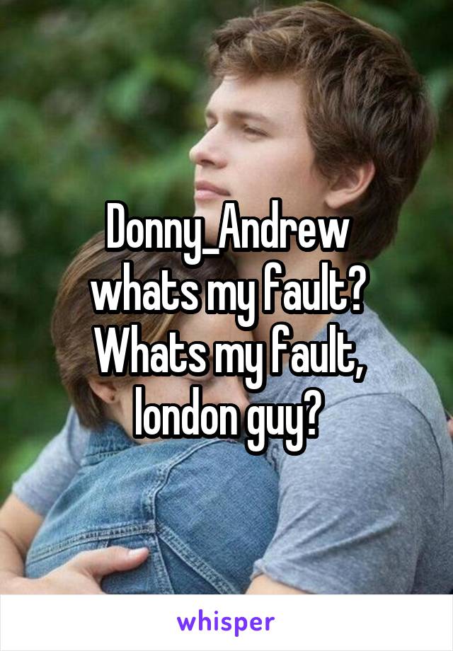 Donny_Andrew
whats my fault?
Whats my fault, london guy?