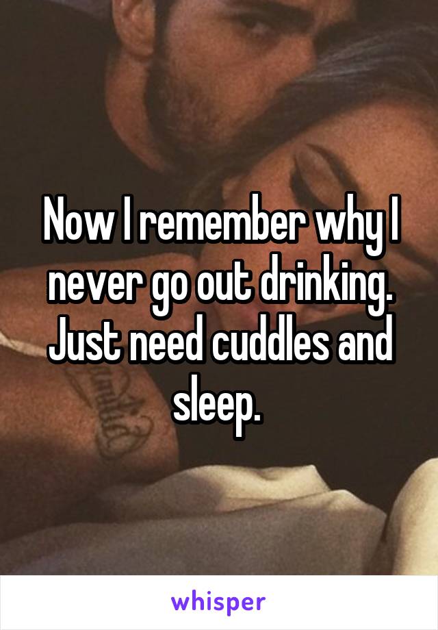 Now I remember why I never go out drinking. Just need cuddles and sleep. 