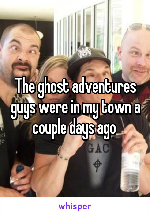 The ghost adventures guys were in my town a couple days ago 