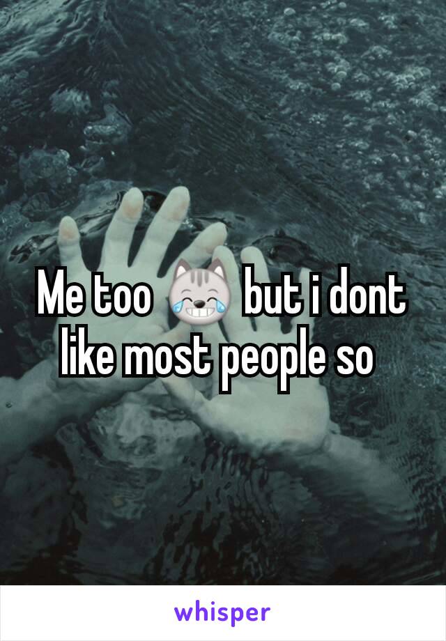 Me too 😹 but i dont like most people so 