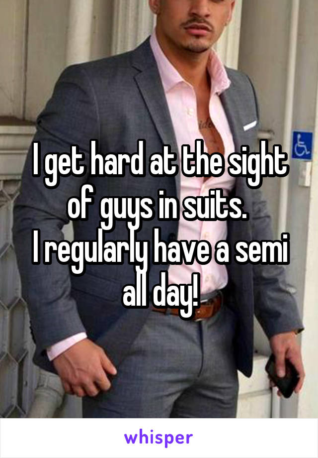 I get hard at the sight of guys in suits. 
I regularly have a semi all day!