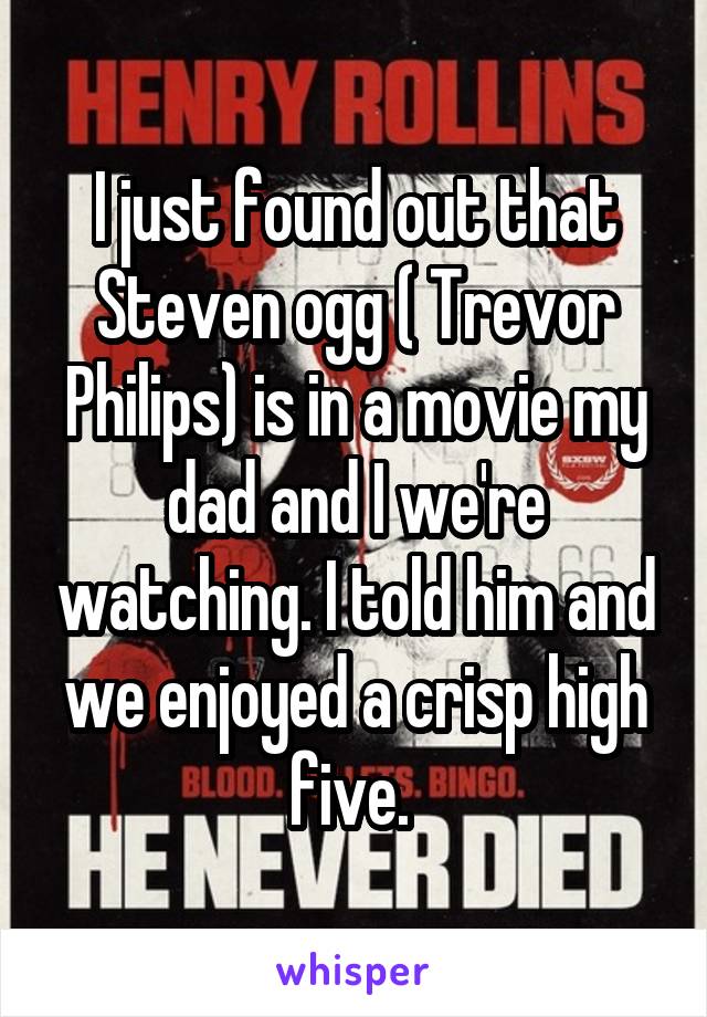 I just found out that Steven ogg ( Trevor Philips) is in a movie my dad and I we're watching. I told him and we enjoyed a crisp high five. 