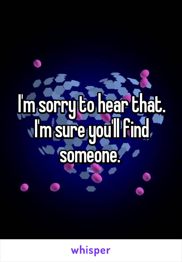I'm sorry to hear that. I'm sure you'll find someone. 