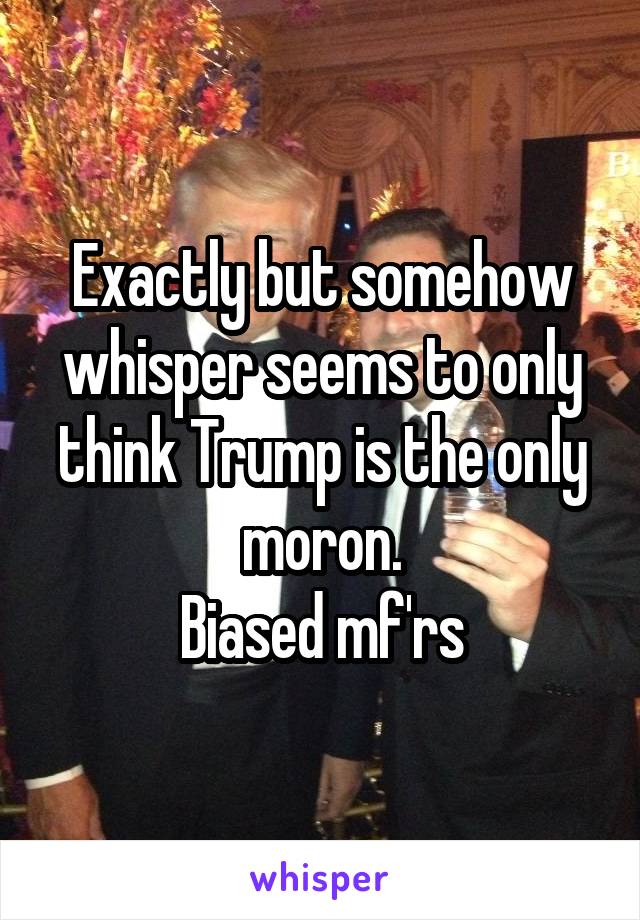Exactly but somehow whisper seems to only think Trump is the only moron.
Biased mf'rs