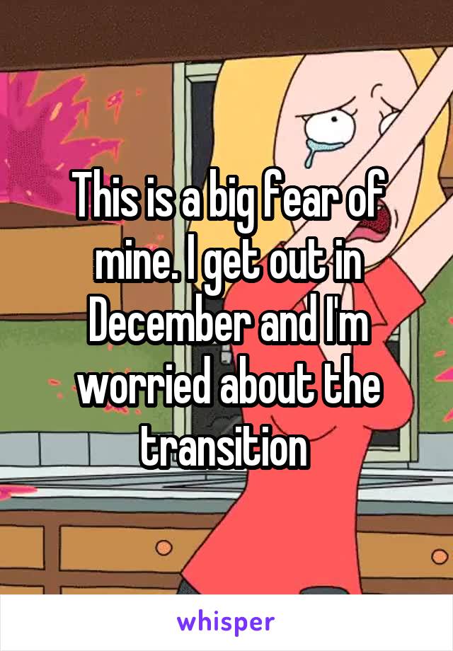This is a big fear of mine. I get out in December and I'm worried about the transition 