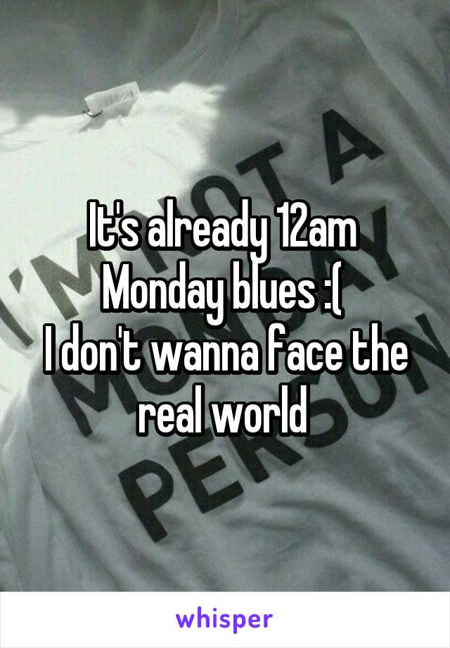 It's already 12am 
Monday blues :( 
I don't wanna face the real world 