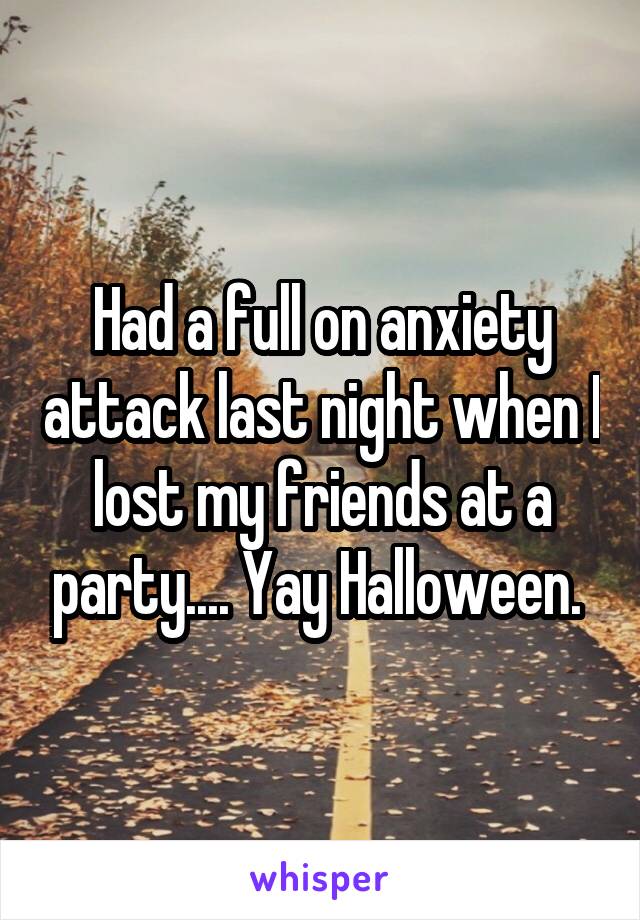 Had a full on anxiety attack last night when I lost my friends at a party.... Yay Halloween. 