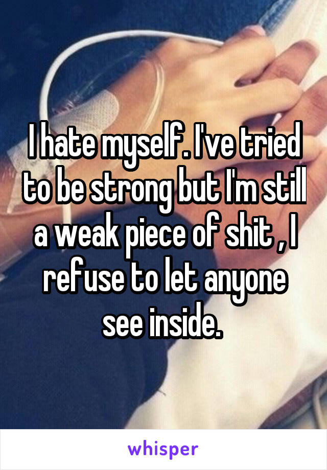 I hate myself. I've tried to be strong but I'm still a weak piece of shit , I refuse to let anyone see inside. 
