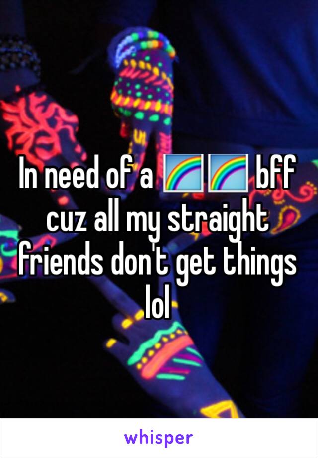 In need of a 🌈🌈 bff cuz all my straight friends don't get things lol 