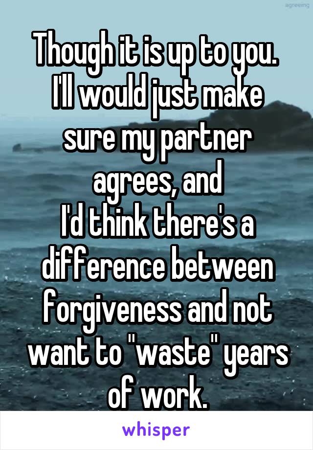 Though it is up to you. 
I'll would just make sure my partner agrees, and
I'd think there's a difference between forgiveness and not want to "waste" years of work.