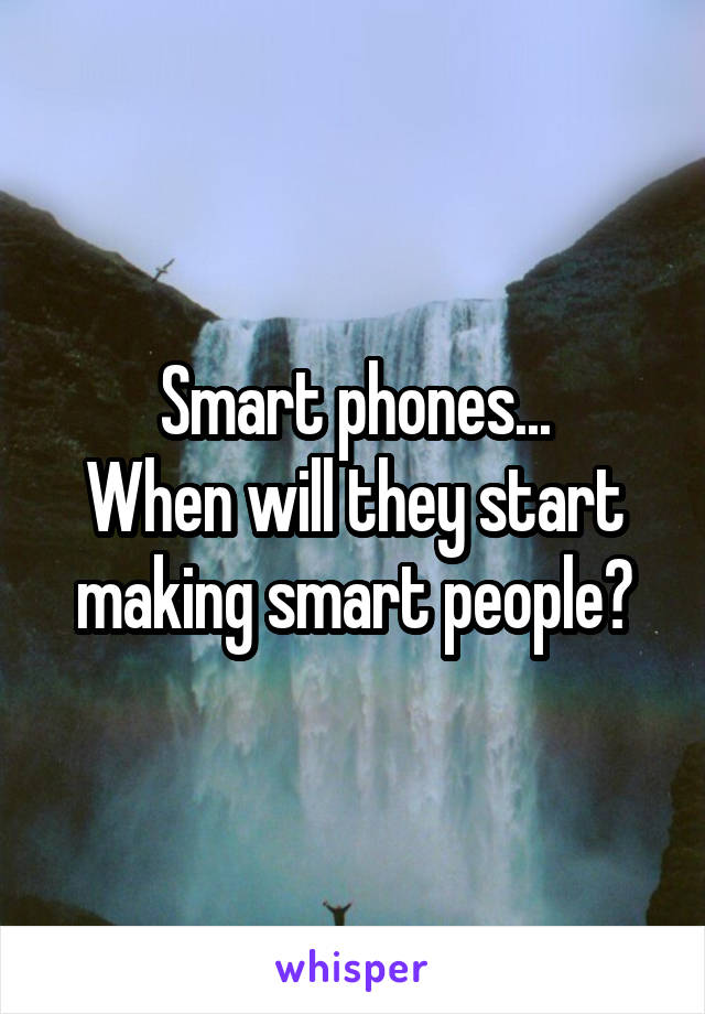 Smart phones...
When will they start making smart people?