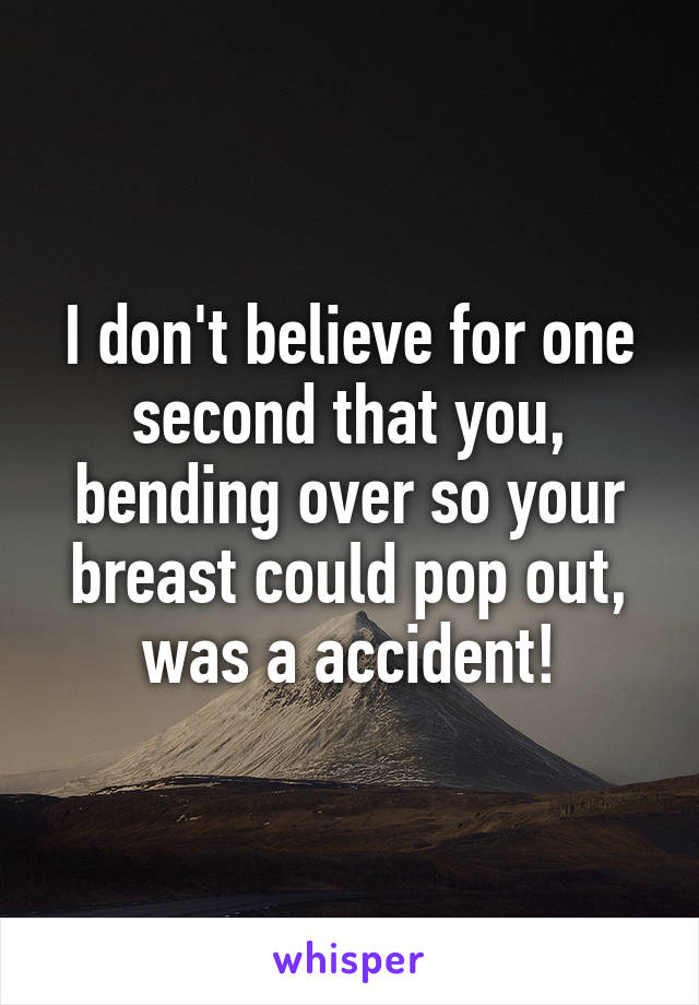 I don't believe for one second that you, bending over so your breast could pop out, was a accident!
