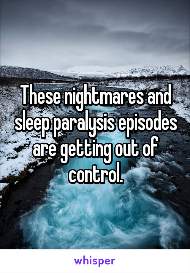 These nightmares and sleep paralysis episodes are getting out of control.