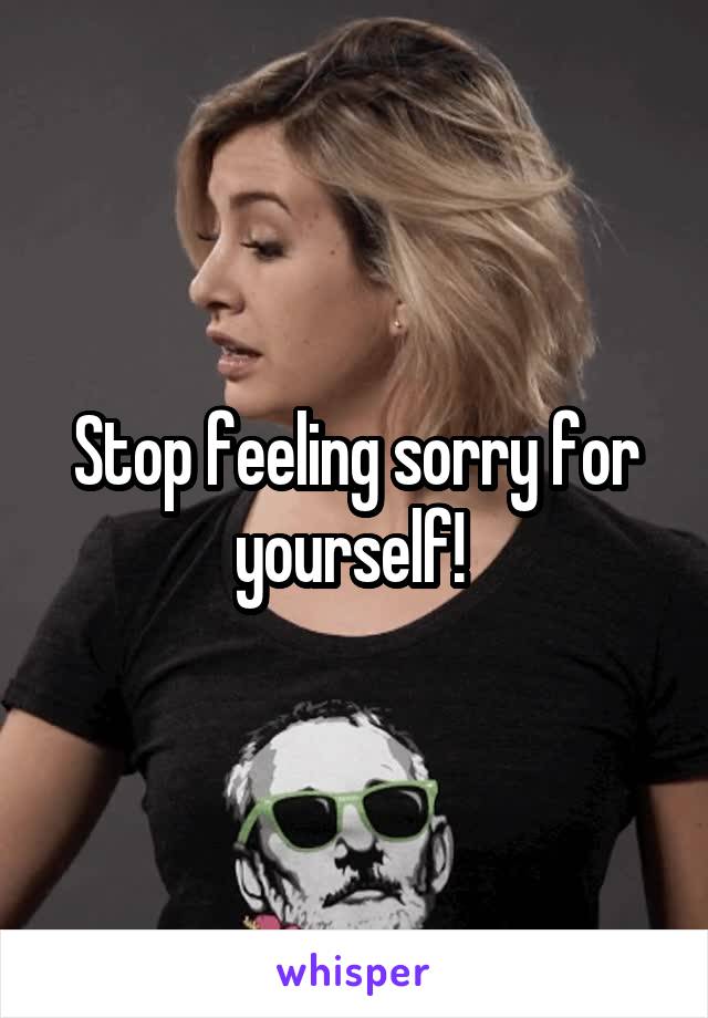 Stop feeling sorry for yourself! 