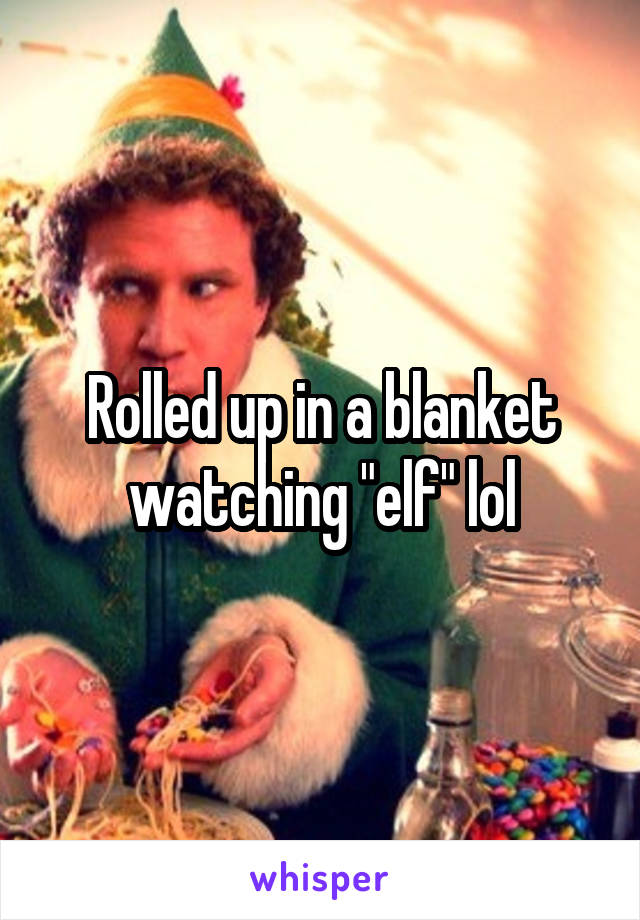 Rolled up in a blanket watching "elf" lol