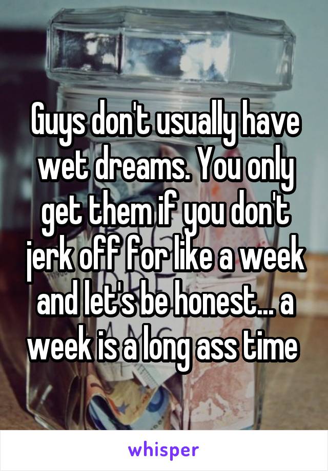 Guys don't usually have wet dreams. You only get them if you don't jerk off for like a week and let's be honest... a week is a long ass time 