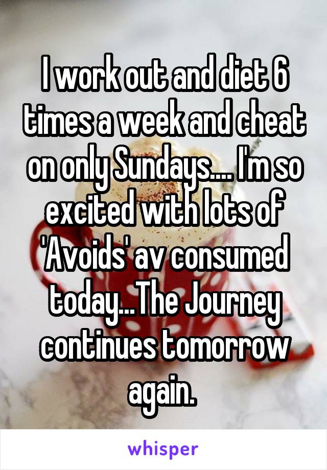 I work out and diet 6 times a week and cheat on only Sundays.... I'm so excited with lots of 'Avoids' av consumed today...The Journey continues tomorrow again. 