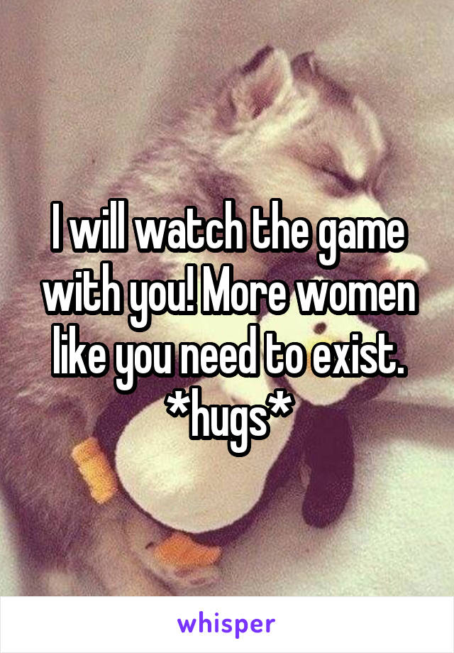 I will watch the game with you! More women like you need to exist. *hugs*