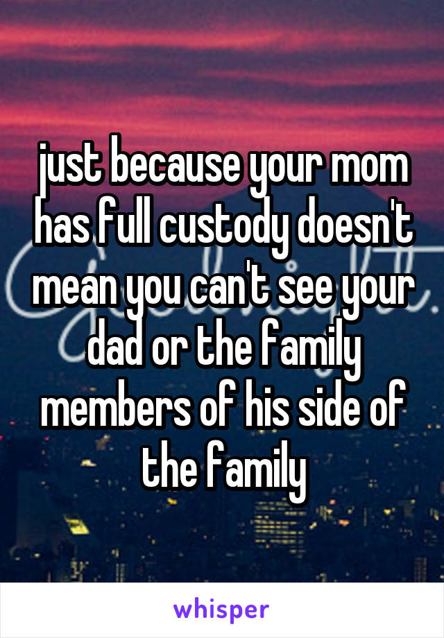 just because your mom has full custody doesn't mean you can't see your dad or the family members of his side of the family