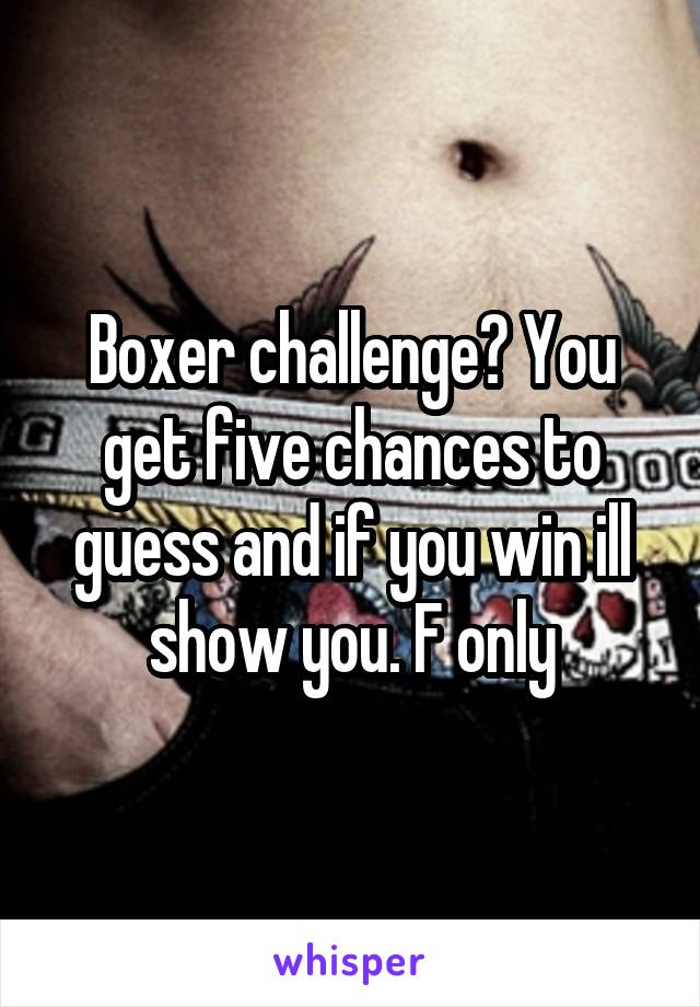Boxer challenge? You get five chances to guess and if you win ill show you. F only