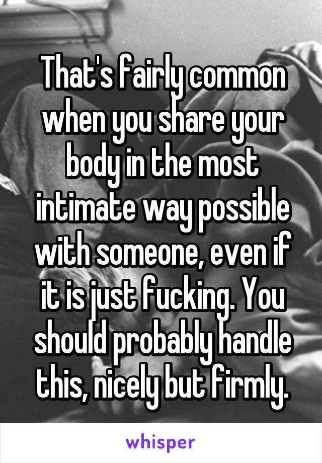 That's fairly common when you share your body in the most intimate way possible with someone, even if it is just fucking. You should probably handle this, nicely but firmly.