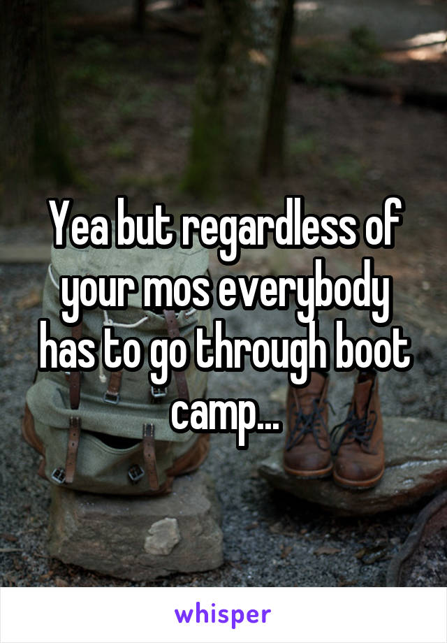 Yea but regardless of your mos everybody has to go through boot camp...