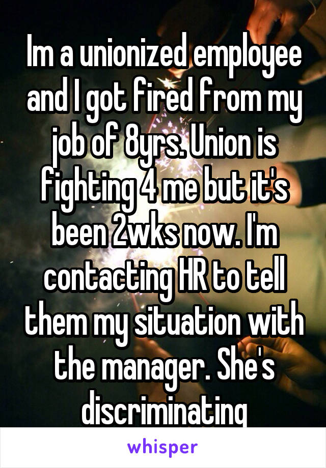 Im a unionized employee and I got fired from my job of 8yrs. Union is fighting 4 me but it's been 2wks now. I'm contacting HR to tell them my situation with the manager. She's discriminating
