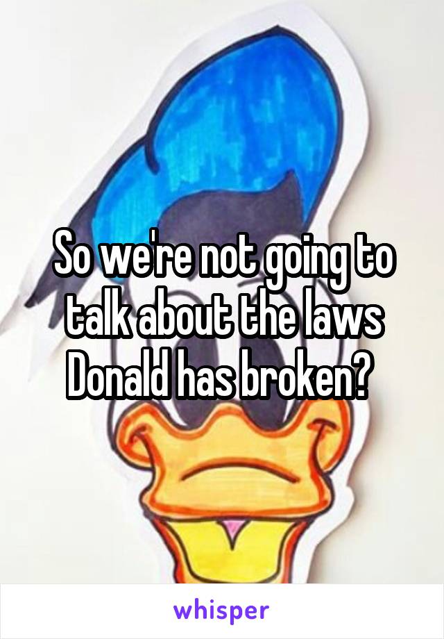 So we're not going to talk about the laws Donald has broken? 