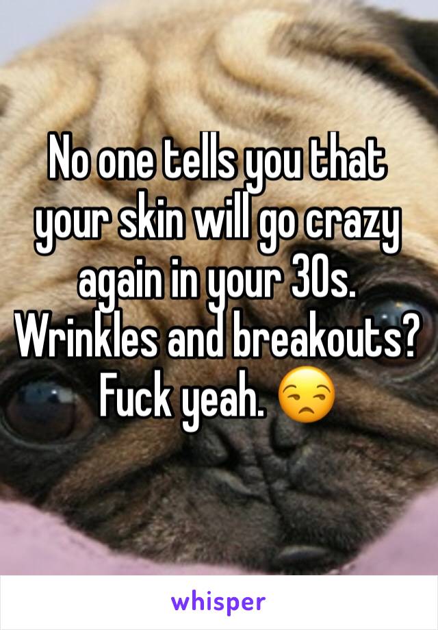 No one tells you that your skin will go crazy again in your 30s. Wrinkles and breakouts? Fuck yeah. 😒